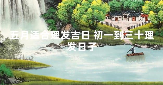 五月适合理发吉日 初一到三十理发日子